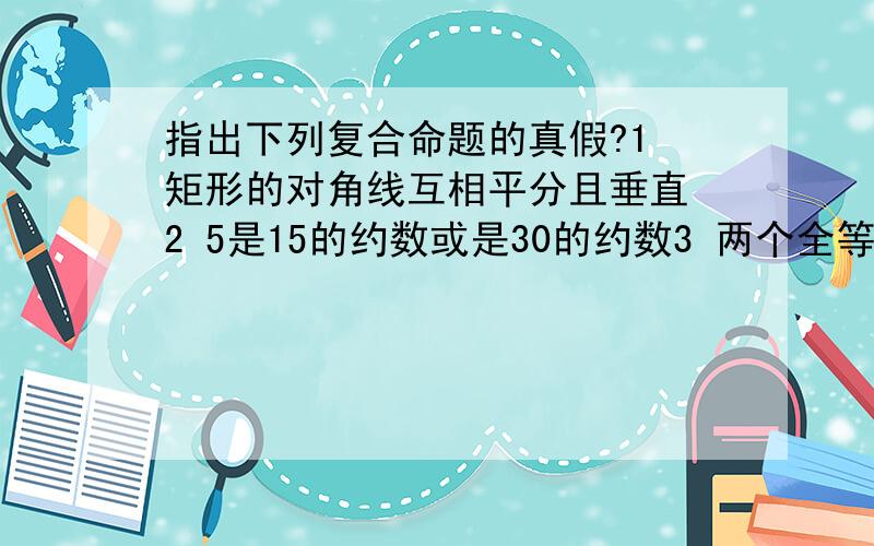 指出下列复合命题的真假?1 矩形的对角线互相平分且垂直 2 5是15的约数或是30的约数3 两个全等三角形其周长相等且面积相等