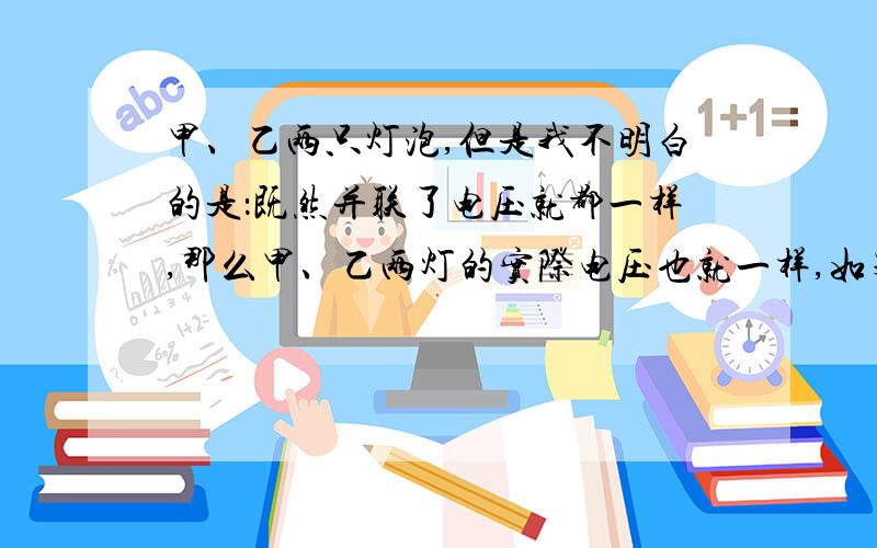 甲、乙两只灯泡,但是我不明白的是：既然并联了电压就都一样,那么甲、乙两灯的实际电压也就一样,如果是,就和额定电压不同,也就不叫正常发光了啊