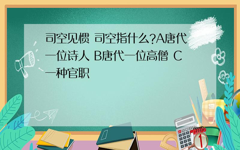 司空见惯 司空指什么?A唐代一位诗人 B唐代一位高僧 C一种官职