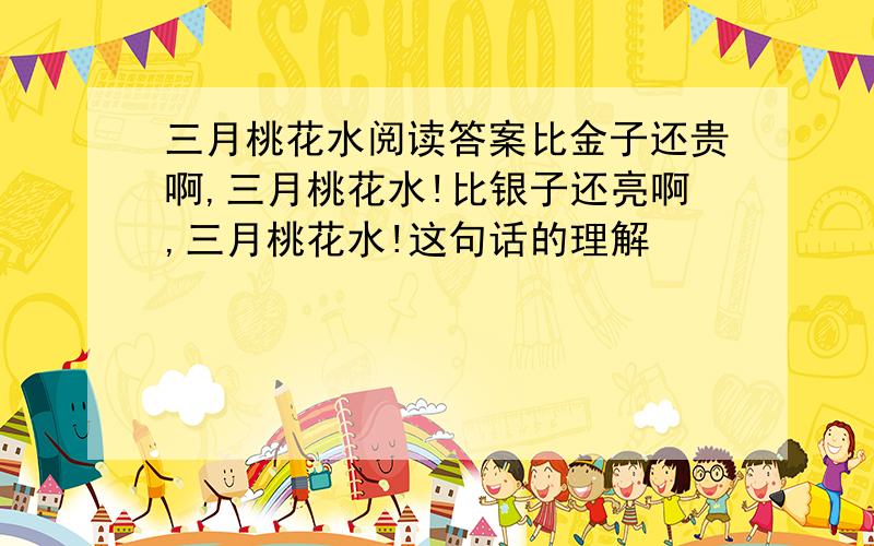 三月桃花水阅读答案比金子还贵啊,三月桃花水!比银子还亮啊,三月桃花水!这句话的理解