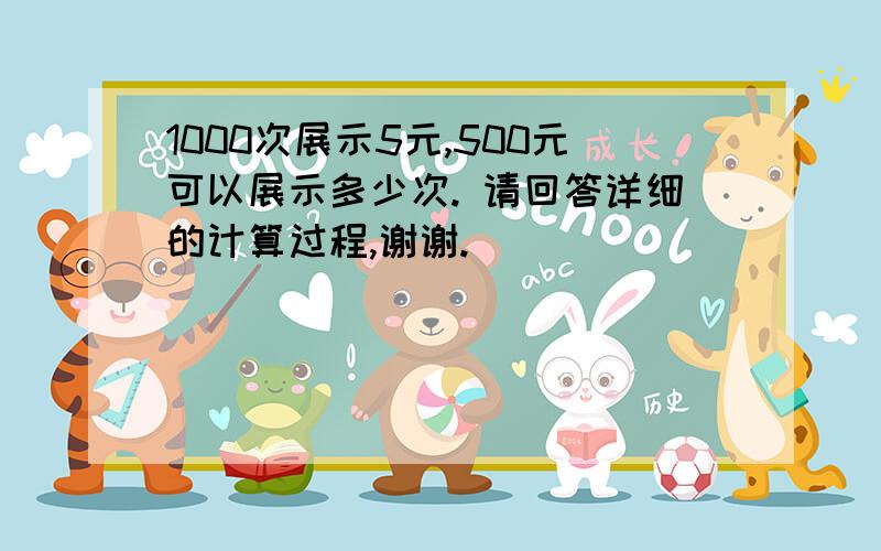 1000次展示5元,500元可以展示多少次. 请回答详细的计算过程,谢谢.