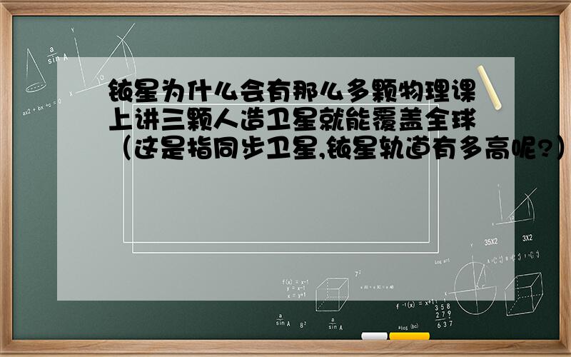 铱星为什么会有那么多颗物理课上讲三颗人造卫星就能覆盖全球（这是指同步卫星,铱星轨道有多高呢?）,铱星有60多颗,有这个必要吗?补充问：那铱星都有什么功能呢，每颗卫星能有多少功能