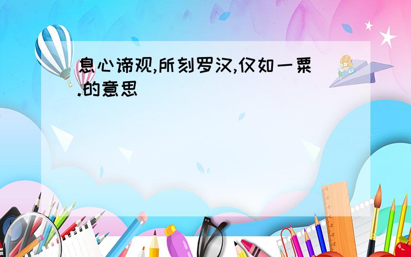 息心谛观,所刻罗汉,仅如一粟.的意思