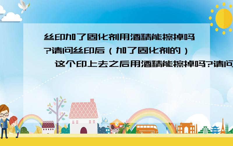 丝印加了固化剂用酒精能擦掉吗?请问丝印后（加了固化剂的）,这个印上去之后用酒精能擦掉吗?请问是完全擦不动,还是说擦掉一部分,残留一部分.我们现在的要求是希望一点都不能擦掉,