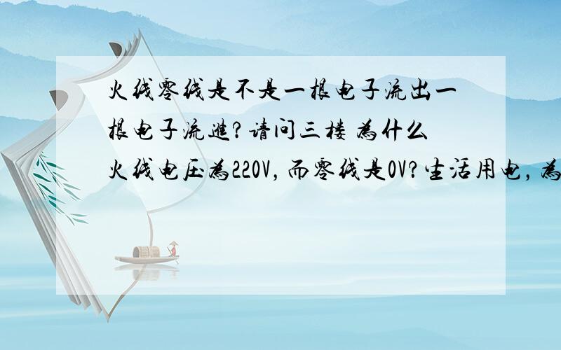 火线零线是不是一根电子流出一根电子流进?请问三楼 为什么火线电压为220V，而零线是0V？生活用电，为什么是交流电？请问二楼 为什么交流电当中的电流方向是时刻变化的？请问四楼 为什