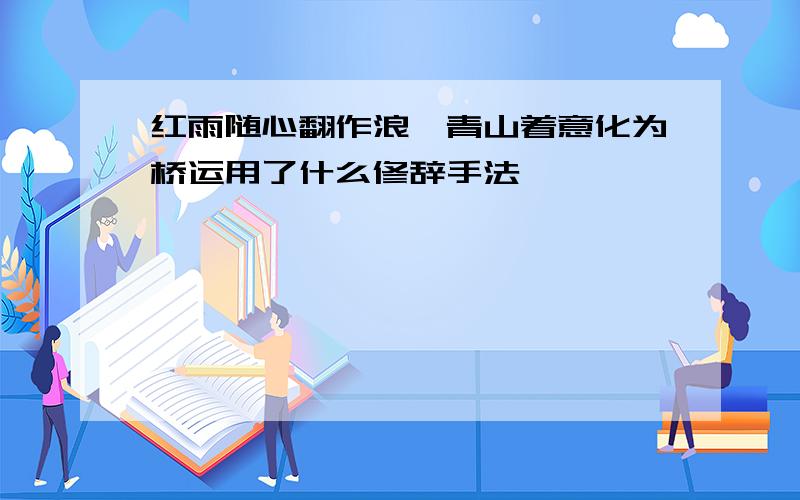 红雨随心翻作浪,青山着意化为桥运用了什么修辞手法