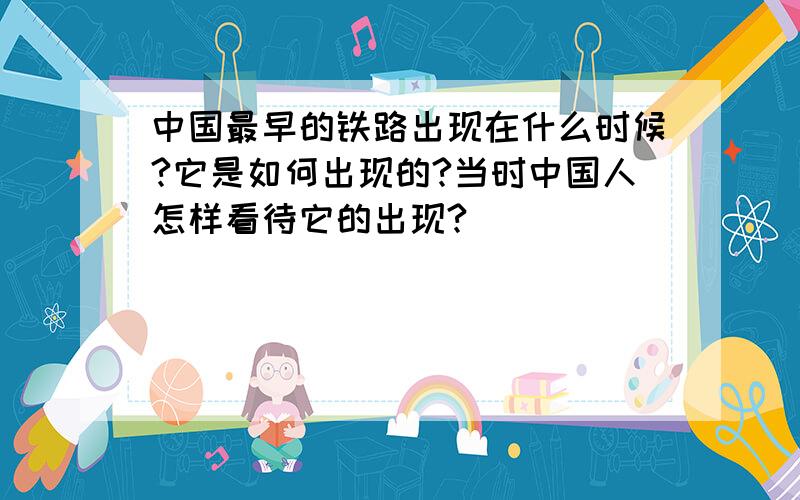 中国最早的铁路出现在什么时候?它是如何出现的?当时中国人怎样看待它的出现?