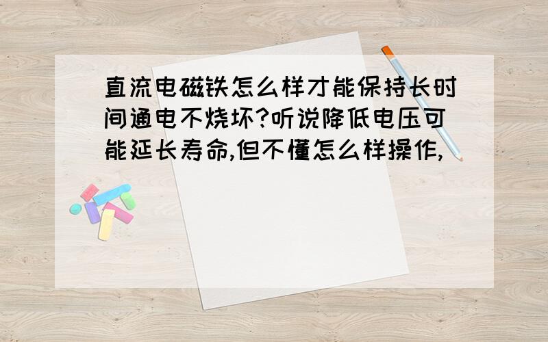 直流电磁铁怎么样才能保持长时间通电不烧坏?听说降低电压可能延长寿命,但不懂怎么样操作,