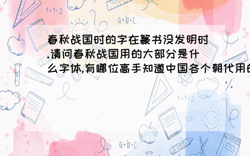 春秋战国时的字在篆书没发明时.请问春秋战国用的大部分是什么字体,有哪位高手知道中国各个朝代用的字那更好`````