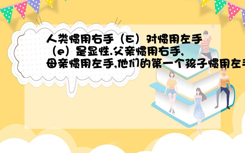 人类惯用右手（E）对惯用左手（e）是显性.父亲惯用右手,母亲惯用左手,他们的第一个孩子惯用左手,指出这一家三人的基因型,并写出遗传过程.