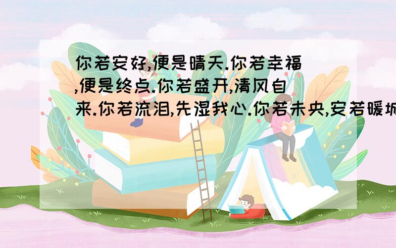 你若安好,便是晴天.你若幸福,便是终点.你若盛开,清风自来.你若流泪,先湿我心.你若未央,安若暖城.你若微笑,日光倾城.你若回忆,半暖倾殇.你若离去,后会无期.你若回眸,一笑倾城.你若不离,我