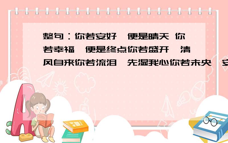 整句：你若安好,便是晴天 你若幸福,便是终点你若盛开,清风自来你若流泪,先湿我心你若未央,安若暖城你若微笑,日光倾城你若回忆,半暖倾殇你若离去,后会无期你若回眸,一笑倾城你若不离,