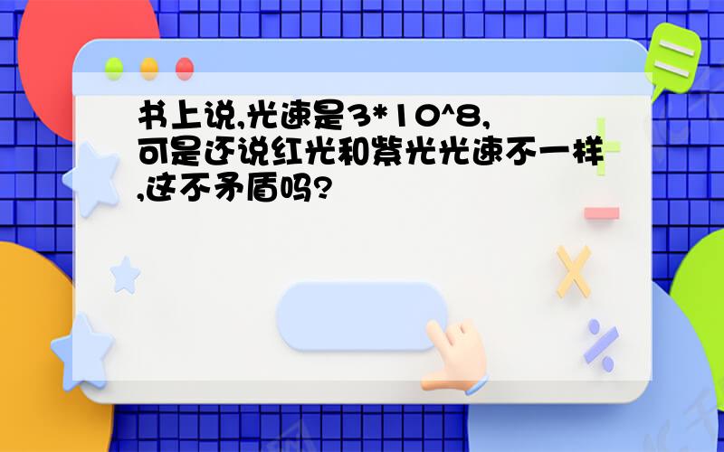 书上说,光速是3*10^8,可是还说红光和紫光光速不一样,这不矛盾吗?