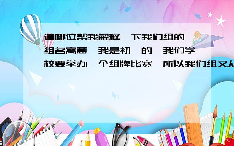 请哪位帮我解释一下我们组的【组名寓意】我是初一的,我们学校要举办一个组牌比赛,所以我们组又从新换了个组名,组名叫【为梦扬帆】,但是不知道如何才能把这个名字的【寓意】说清楚,