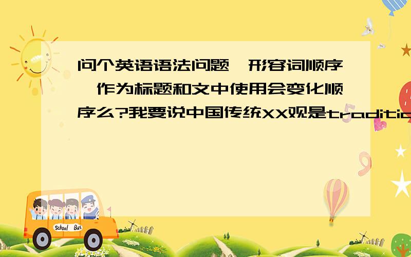 问个英语语法问题,形容词顺序,作为标题和文中使用会变化顺序么?我要说中国传统XX观是traditional Chinese view of XX还是Chinese traditional view of XX我自己写的时候是用的traditional Chinese view of XX,但是