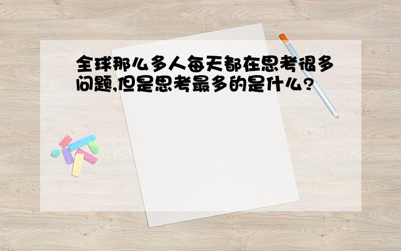 全球那么多人每天都在思考很多问题,但是思考最多的是什么?