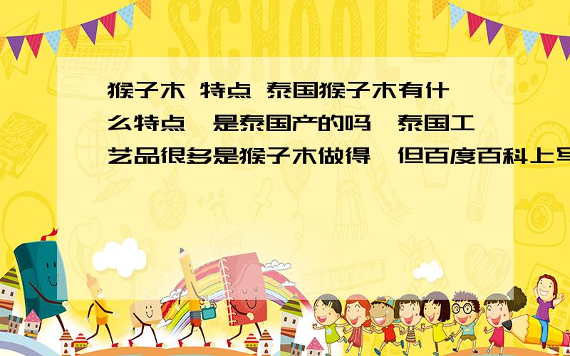 猴子木 特点 泰国猴子木有什么特点,是泰国产的吗,泰国工艺品很多是猴子木做得,但百度百科上写中国也生长.