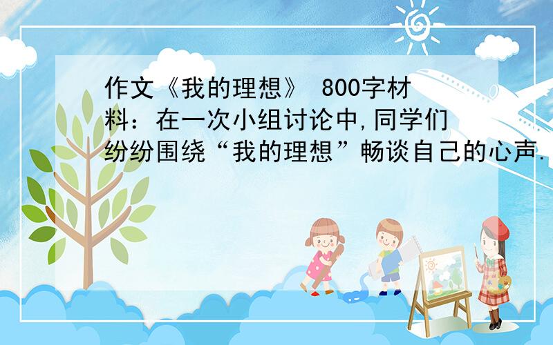 作文《我的理想》 800字材料：在一次小组讨论中,同学们纷纷围绕“我的理想”畅谈自己的心声.我发现小刚却们不作声,就小声地鼓励他.终于,小刚鼓起勇气说出自己的理想,博得了同学们的掌