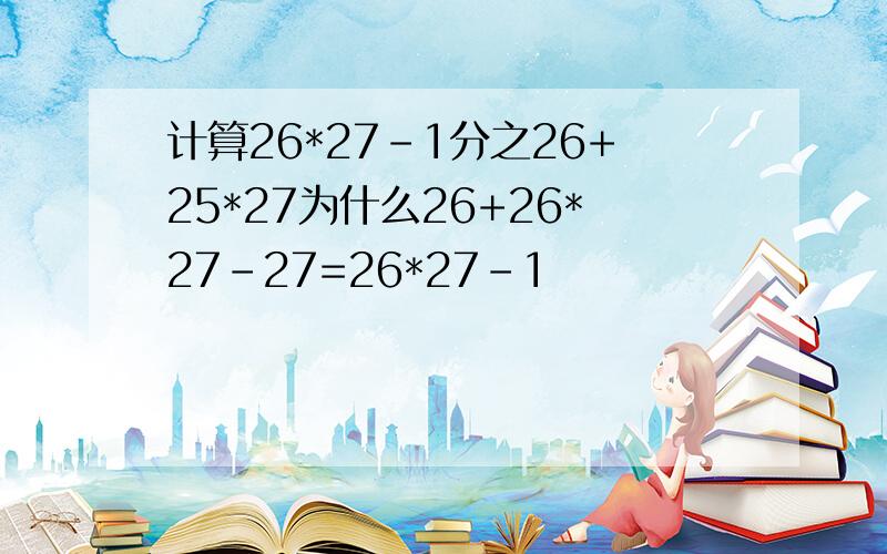 计算26*27-1分之26+25*27为什么26+26*27-27=26*27-1