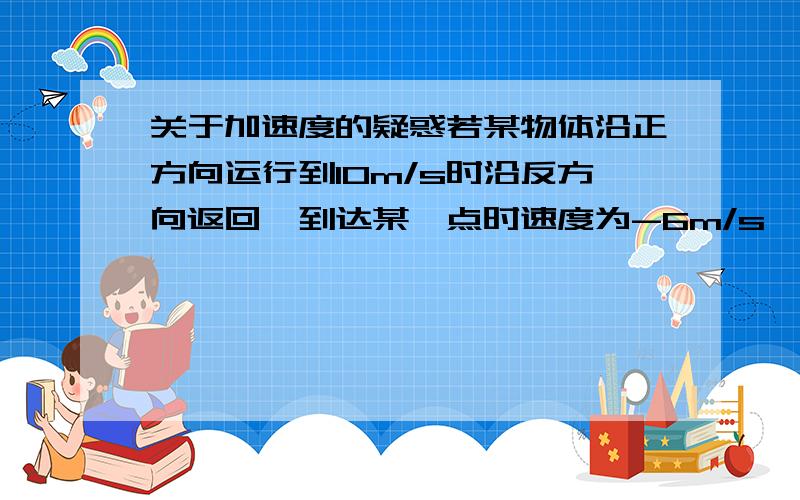 关于加速度的疑惑若某物体沿正方向运行到10m/s时沿反方向返回,到达某一点时速度为-6m/s,△V=-16m/s.加速度是速度的变化量,但实际变化量只变了4m/s呀,这样与定义不就矛盾了?