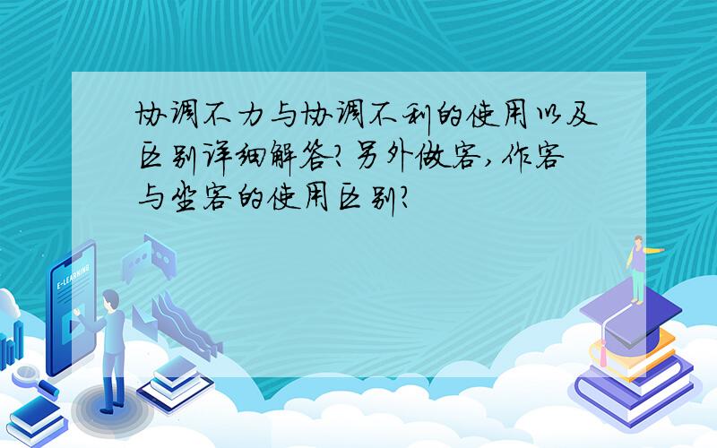 协调不力与协调不利的使用以及区别详细解答?另外做客,作客与坐客的使用区别?