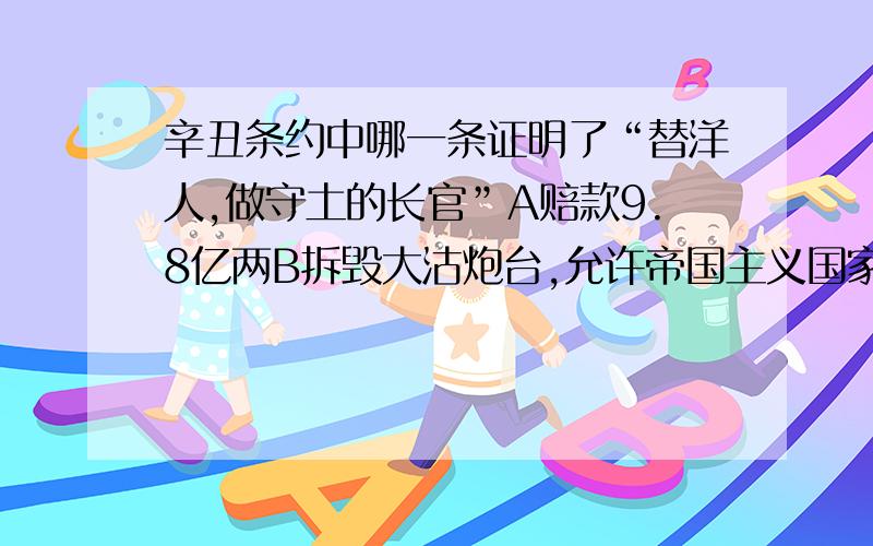 辛丑条约中哪一条证明了“替洋人,做守土的长官”A赔款9.8亿两B拆毁大沽炮台,允许帝国主义国家派兵驻扎北京道山海关铁路沿线重要地区C划定北京东交民巷为使馆界,允许各国派兵驻守,不准