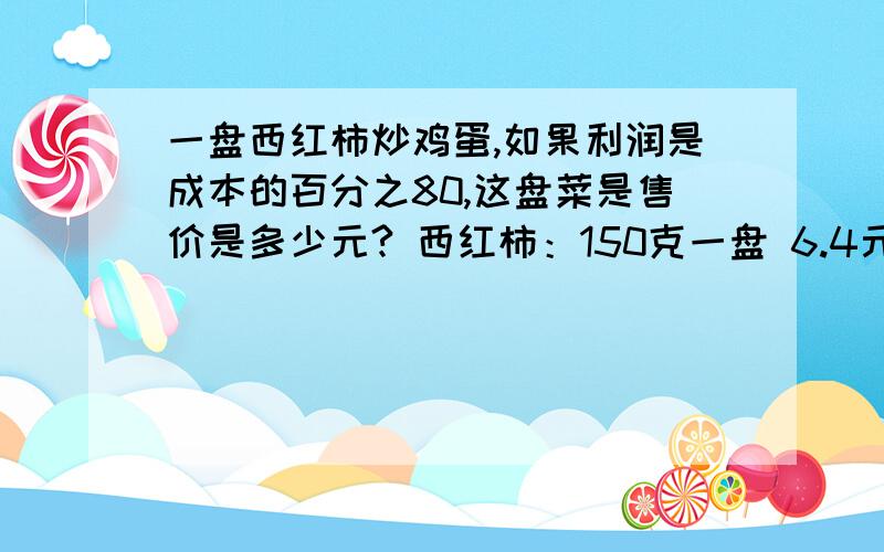 一盘西红柿炒鸡蛋,如果利润是成本的百分之80,这盘菜是售价是多少元? 西红柿：150克一盘 6.4元一千克西红柿：2.2元一千克其他：        0.6元