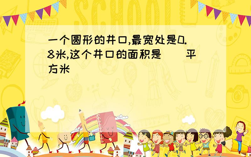 一个圆形的井口,最宽处是0.8米,这个井口的面积是（）平方米