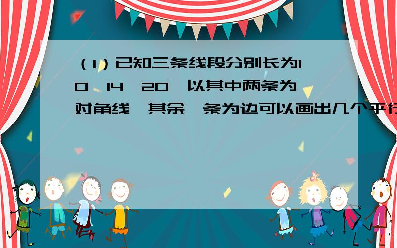 （1）已知三条线段分别长为10,14,20,以其中两条为对角线,其余一条为边可以画出几个平行四边形（2）已知三条线段分别长为7,15,20,以其中一条为对角线,另外两条为邻边,可以画出几个平行四边