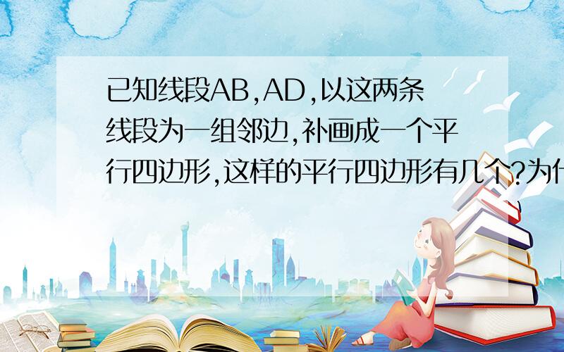 已知线段AB,AD,以这两条线段为一组邻边,补画成一个平行四边形,这样的平行四边形有几个?为什么?