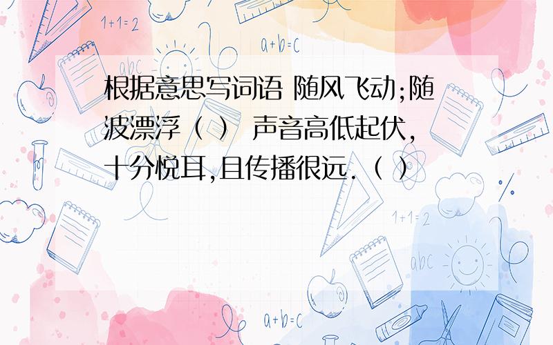 根据意思写词语 随风飞动;随波漂浮（ ） 声音高低起伏,十分悦耳,且传播很远.（ ）