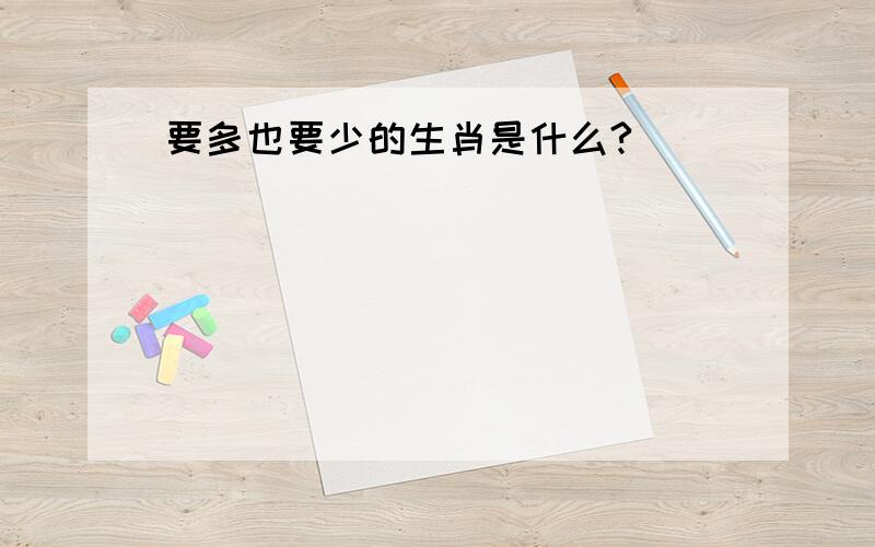 要多也要少的生肖是什么?