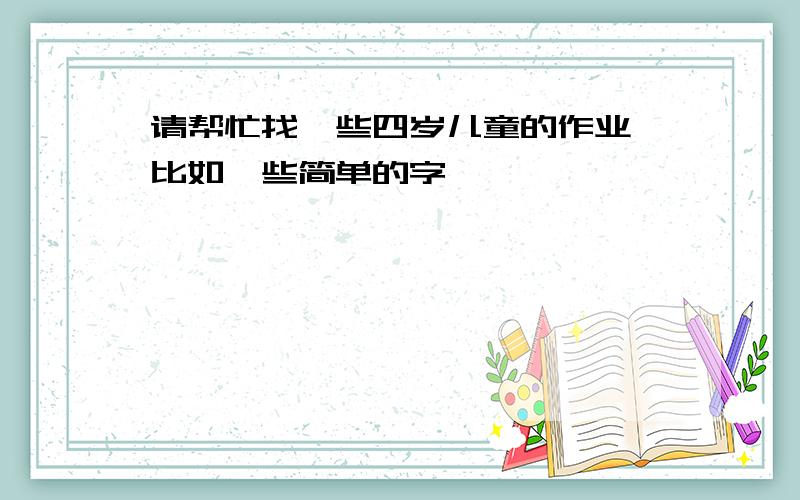 请帮忙找一些四岁儿童的作业,比如一些简单的字