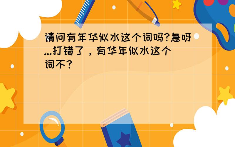 请问有年华似水这个词吗?急呀...打错了，有华年似水这个词不？