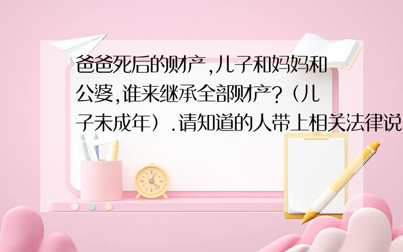 爸爸死后的财产,儿子和妈妈和公婆,谁来继承全部财产?（儿子未成年）.请知道的人带上相关法律说