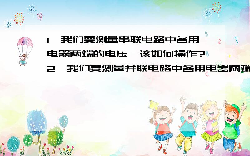 1、我们要测量串联电路中各用电器两端的电压,该如何操作?2、我们要测量并联电路中各用电器两端的电压,该如何操作?