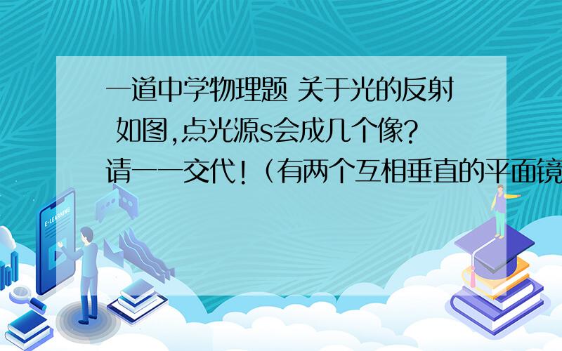 一道中学物理题 关于光的反射 如图,点光源s会成几个像?请一一交代!（有两个互相垂直的平面镜）