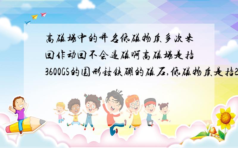 高磁场中的异名低磁物质多次来回作动回不会退磁啊高磁场是指3600GS的圆形钕铁硼的磁石,低磁物质是指280GS 的橡胶磁石材料,在很近的距离内,橡胶磁石的N极正对着钕铁硼磁石的S极,异名磁极