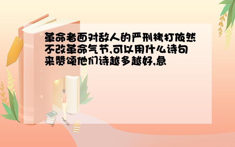 革命者面对敌人的严刑栲打依然不改革命气节,可以用什么诗句来赞颂他们诗越多越好,急