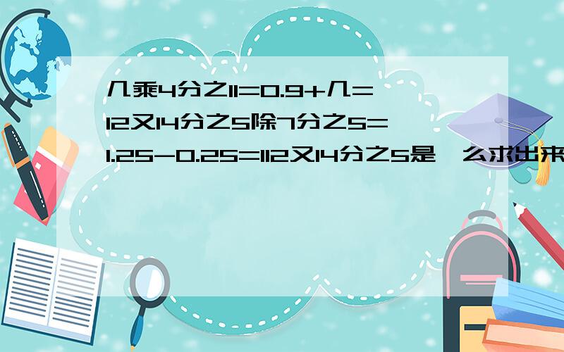 几乘4分之11=0.9+几=12又14分之5除7分之5=1.25-0.25=112又14分之5是咋么求出来的