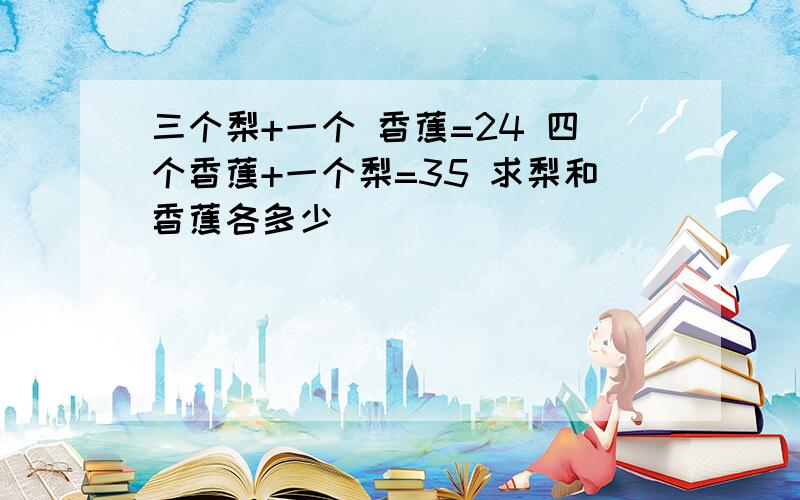 三个梨+一个 香蕉=24 四个香蕉+一个梨=35 求梨和香蕉各多少