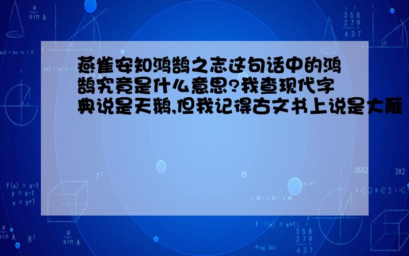 燕雀安知鸿鹄之志这句话中的鸿鹄究竟是什么意思?我查现代字典说是天鹅,但我记得古文书上说是大雁