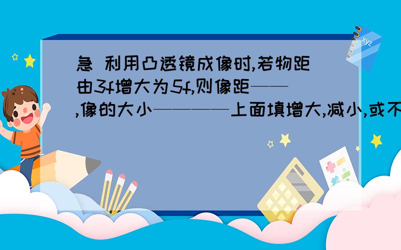 急 利用凸透镜成像时,若物距由3f增大为5f,则像距——,像的大小————上面填增大,减小,或不变