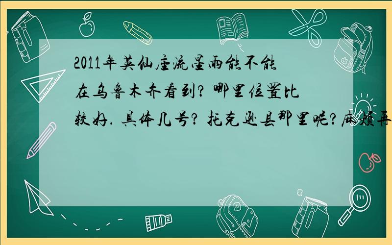 2011年英仙座流星雨能不能在乌鲁木齐看到? 哪里位置比较好. 具体几号? 托克逊县那里呢?麻烦再说下具体的事项和要装备什么东西.还有怎么才能更好的看到. 谢谢了