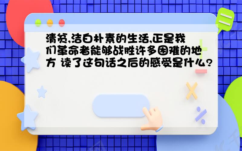 清贫,洁白朴素的生活,正是我们革命者能够战胜许多困难的地方 读了这句话之后的感受是什么?