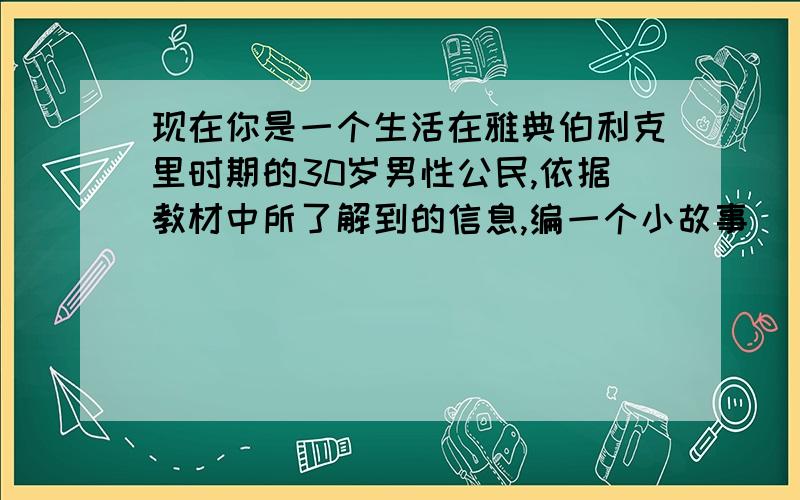 现在你是一个生活在雅典伯利克里时期的30岁男性公民,依据教材中所了解到的信息,编一个小故事