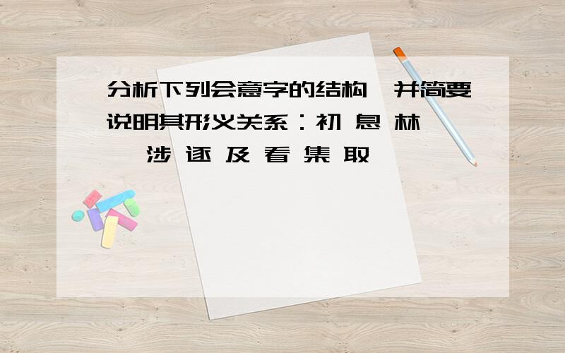 分析下列会意字的结构,并简要说明其形义关系：初 息 林 戍 涉 逐 及 看 集 取