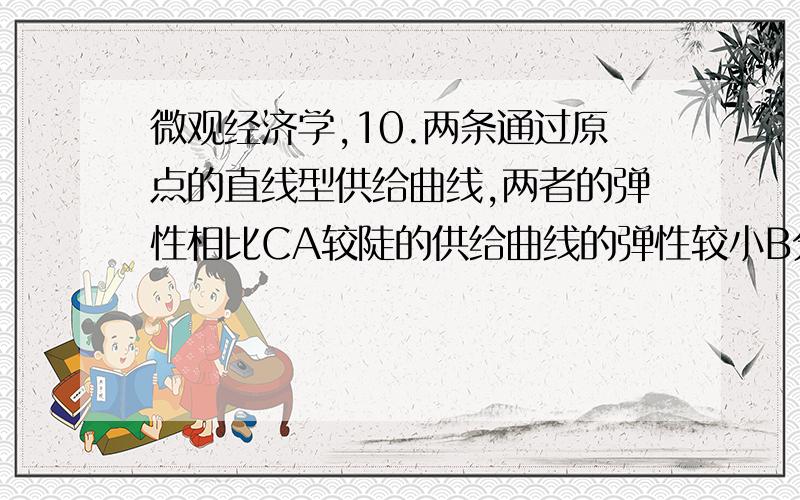 微观经济学,10.两条通过原点的直线型供给曲线,两者的弹性相比CA较陡的供给曲线的弹性较小B分别等于他们直线的斜率C都等于1疑问：A为什么不对11.对消费者消费的一种商品征收从价税,消费