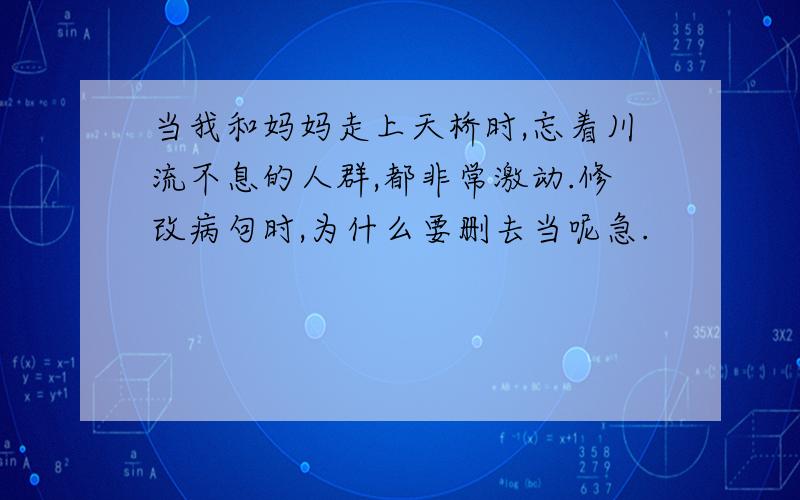 当我和妈妈走上天桥时,忘着川流不息的人群,都非常激动.修改病句时,为什么要删去当呢急.