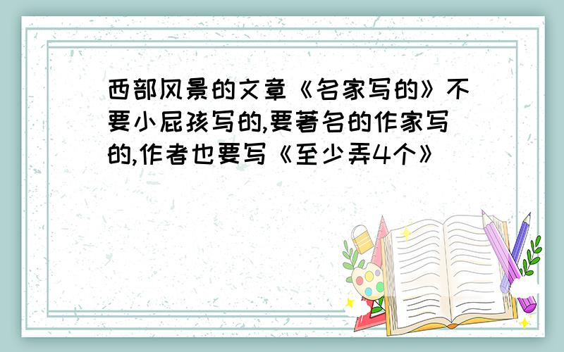 西部风景的文章《名家写的》不要小屁孩写的,要著名的作家写的,作者也要写《至少弄4个》